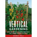 Vertical Gardening: Grow Up, Not Out, for More Vegetables and Flowers in Much Less Space