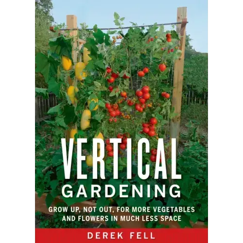 Vertical Gardening: Grow Up, Not Out, for More Vegetables and Flowers in Much Less Space