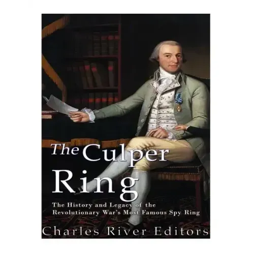 The Culper Ring: The History and Legacy of the Revolutionary War's Most Famous Spy Ring
