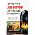Keto Diet Air Fryer Cookbook For Beginners: Simple & Delicious Ketogenic Air Fryer Recipes For Healthy Living