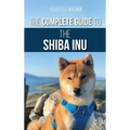 The Complete Guide to the Shiba Inu: Selecting, Preparing for, Training, Feeding, Raising, and Loving Your New Shiba Inu