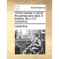 Of the Manner in Which the Persecutors Died. a Treatise. by L.C.F. Lactantius.