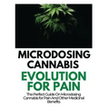 Microdosing Cannabis Evolution for Pain: The Perfect Guide on Microdosing Cannabis for Pain and Other Medicinal Benefits