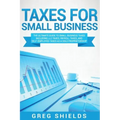 Taxes for Small Business: The Ultimate Guide to Small Business Taxes Including LLC Taxes, Payroll Taxes, and Self-Employed Taxes as a Sole Propr