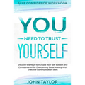Self Confidence Workbook: YOU NEED TO TRUST YOURSELF - Discover the Keys To Increase Your Self-Esteem and Confidence While Overcoming Social Anxiety W