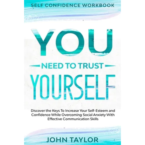 Self Confidence Workbook: YOU NEED TO TRUST YOURSELF - Discover the Keys To Increase Your Self-Esteem and Confidence While Overcoming Social Anxiety W