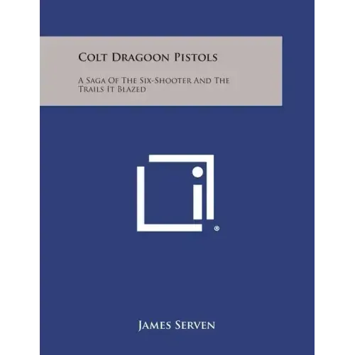 Colt Dragoon Pistols: A Saga of the Six-Shooter and the Trails It Blazed