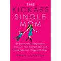 The Kickass Single Mom: Be Financially Independent, Discover Your Sexiest Self, and Raise Fabulous, Happy Children