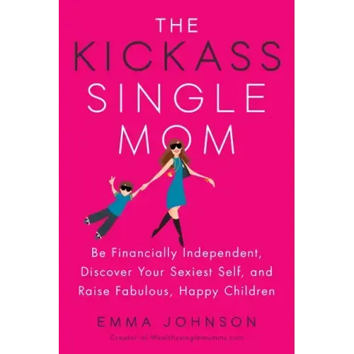 The Kickass Single Mom: Be Financially Independent, Discover Your Sexiest Self, and Raise Fabulous, Happy Children