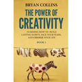 The Power of Creativity (Book 1): Learning How to Build Lasting Habits, Face Your Fears and Change Your Life