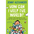 How Can I Help The World?: Inspiring Stories and Practical Ideas to help You Join in With Saving Our Planet