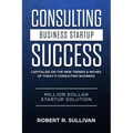 Consulting Business Startup Success: Capitalize on the New Trends & Niches of Today's Consulting Business - Million Dollar Startup Solution