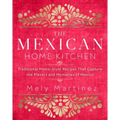The Mexican Home Kitchen: Traditional Home-Style Recipes That Capture the Flavors and Memories of Mexico