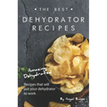 The Best Dehydrator Recipes: Amazing Dehydrated Recipes that will Put Your Dehydrator to Work