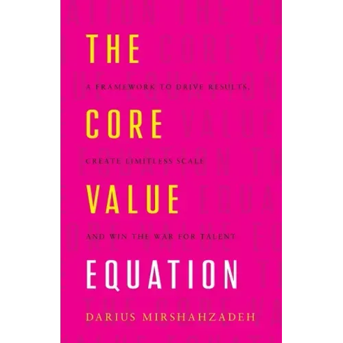 The Core Value Equation: A Framework to Drive Results, Create Limitless Scale and Win the War for Talent
