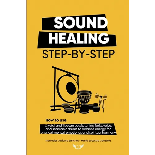 Sound Healing Step-by-Step: How to use crystal and Tibetan bowls, tuning forks, voice, and shamanic drums to balance energy for physical, mental, emot