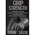Grip Strength: No-Nonsense Methods To Forge Elite Grip & Hand Strength For Weightlifting, Martials Arts & Rock Climbing