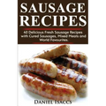 Sausage Recipes: Sausage Making Tips with 40 Delicious Homemade Sause Recipes, Pork, Turkey, Chicken, Sausages from Around the World. M
