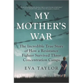 My Mother's War: The Incredible True Story of How a Resistance Fighter Survived Three Concentration Camps