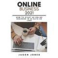 Online Business 2021: How to Start an Online Business in 30 Days or Less A Step-By-Step Guide to Run a 6 Figure Business