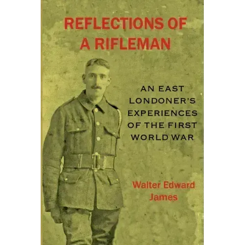 Reflections of a Rifleman: an East Londoner's experiences of the First World War: an East Londoner's experiences of the First World War