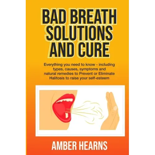 Bad Breath Solutions and Cure: Everything you need to know - including types, causes, symptoms and natural remedies to Prevent or Eliminate Halitosis