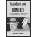 Dr. John Bodkin Adams - Serial Killer: The extraordinary story of how the British Government covered up his murders
