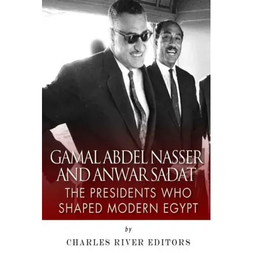 Gamal Abdel Nasser and Anwar Sadat: The Presidents Who Shaped Modern Egypt