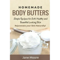 Homemade Body Butters: Simple Recipes for Soft, Healthy, and Beautiful Looking Skin. Rejuvenate your Skin Naturally!