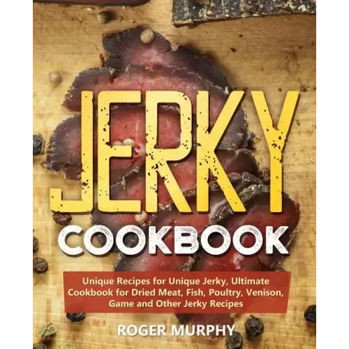 Jerky Cookbook: Unique Recipes for Unique Jerky, Ultimate Cookbook for Dried Meat, Fish, Poultry, Venison, Game and Other Jerky Recipe