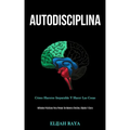 Autodisciplina: Cómo hacerse imparable y hacer las cosas (Métodos prácticos para pensar de manera efectiva, rápida y clara)