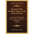 Remarks Of The Prophetic Visions In The Book Of Daniel: With Notes On Prophetic Interpretation In Connection With Popery (1864)