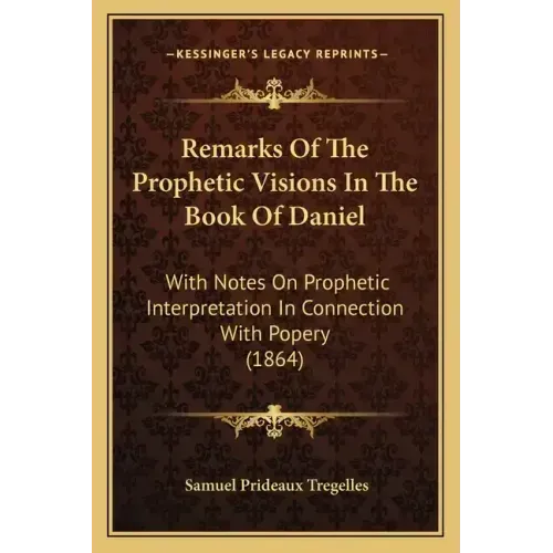 Remarks Of The Prophetic Visions In The Book Of Daniel: With Notes On Prophetic Interpretation In Connection With Popery (1864)