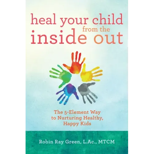 Heal Your Child from the Inside Out: The 5-Element Way to Nurturing Healthy, Happy Kids