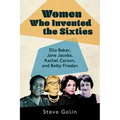Women Who Invented the Sixties: Ella Baker, Jane Jacobs, Rachel Carson, and Betty Friedan