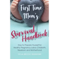 First Time Mom's Survival Handbook: How to Prepare Yourself for Healthy Pregnancy, Labor, Childbirth, Newborn and Motherhood