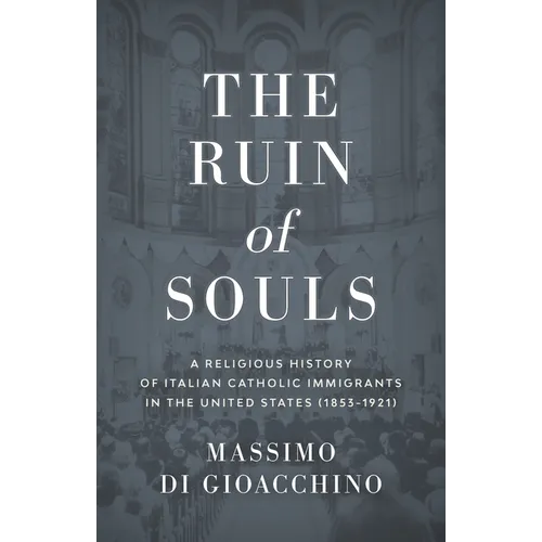 The Ruin of Souls: A Religious History of Italian Catholic Immigrants in the United States (1853-1921)