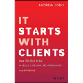 It Starts with Clients: Your 100-Day Plan to Build Lifelong Relationships and Revenue
