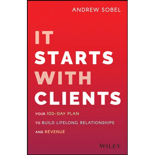 It Starts with Clients: Your 100-Day Plan to Build Lifelong Relationships and Revenue