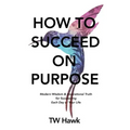 How To Succeed On Purpose: Modern Wisdom & Inspirational Truth for Succeeding Each Day of Your Life