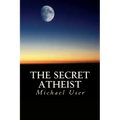 The Secret Atheist: How to live your life as a true believer