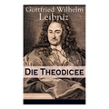 Die Theodicee: Abhandlungen über die Theodizee von der Güte Gottes, der Freiheit des Menschen und dem Ursprung des Bösen