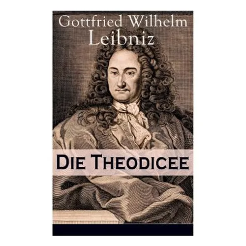 Die Theodicee: Abhandlungen über die Theodizee von der Güte Gottes, der Freiheit des Menschen und dem Ursprung des Bösen