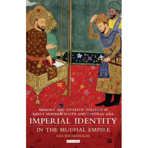 Imperial Identity in the Mughal Empire: Memory and Dynastic Politics in Early Modern South and Central Asia