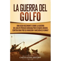 La Guerra del Golfo: Una Guía Fascinante sobre la Guerra del Golfo Pérsico Dirigida por Estados Unidos contra Irak por su Invasión y Anexión de Kuwait