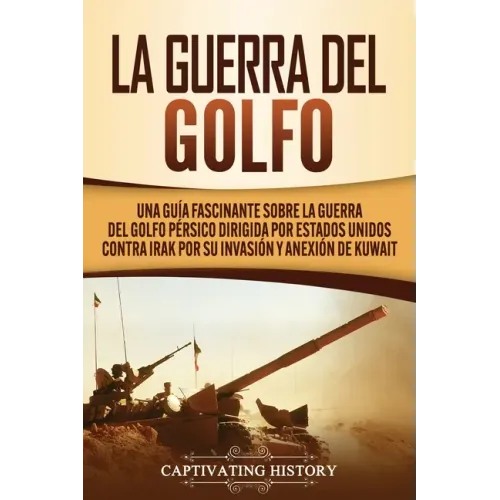 La Guerra del Golfo: Una Guía Fascinante sobre la Guerra del Golfo Pérsico Dirigida por Estados Unidos contra Irak por su Invasión y Anexión de Kuwait