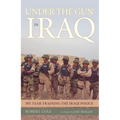 Under the Gun in Iraq: My Year Training the Iraqi Police