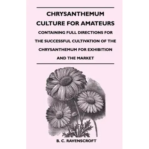 Chrysanthemum Culture For Amateurs: Containing Full Directions For the Successful Cultivation of the Chrysanthemum For Exhibition and the Market