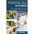 Essential Oils for Beginners: Amazing and Unexpected Uses for Tea Tree Oil and Peppermint Oil (Simple Homemade Essential Oils Natural Remedies to Im