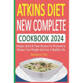 Atkins Diet New Complete Cookbook 2024: Simple, Quick & Tasty Recipes For Everyone to Release Your Weight And Live A Healthy Life